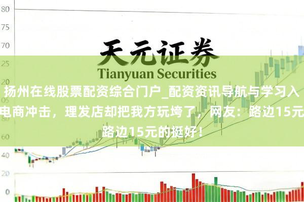 扬州在线股票配资综合门户_配资资讯导航与学习入口 莫得电商冲击，理发店却把我方玩垮了，网友：路边15元的挺好！
