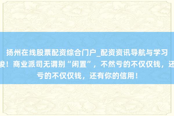 扬州在线股票配资综合门户_配资资讯导航与学习入口 紧迫教唆！商业派司无谓别“闲置”，不然亏的不仅仅钱，还有你的信用！