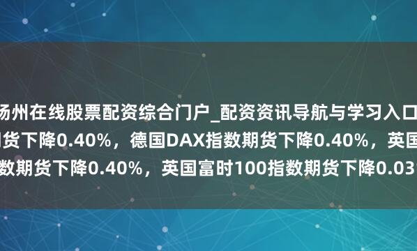 扬州在线股票配资综合门户_配资资讯导航与学习入口 欧元区斯托克50指数期货下降0.40%，德国DAX指数期货下降0.40%，英国富时100指数期货下降0.03%。
