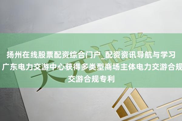 扬州在线股票配资综合门户_配资资讯导航与学习入口 广东电力交游中心获得多类型商场主体电力交游合规专利