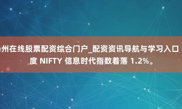 扬州在线股票配资综合门户_配资资讯导航与学习入口 印度 NIFTY 信息时代指数着落 1.2%。