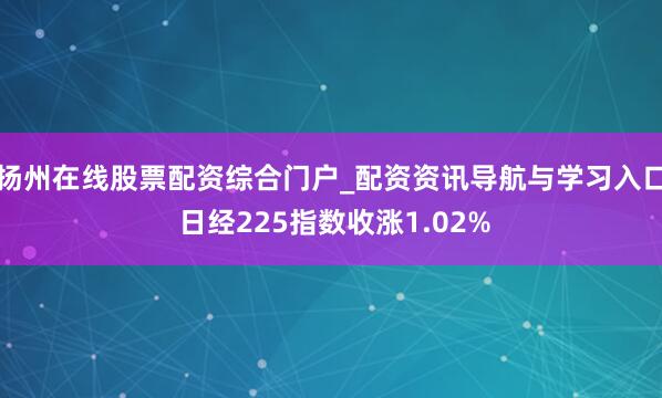 扬州在线股票配资综合门户_配资资讯导航与学习入口 日经225指数收涨1.02%