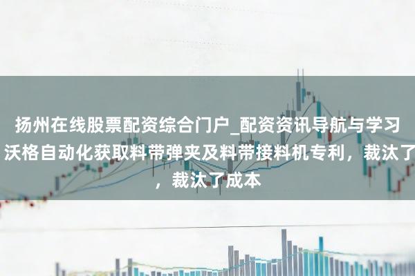 扬州在线股票配资综合门户_配资资讯导航与学习入口 沃格自动化获取料带弹夹及料带接料机专利，裁汰了成本