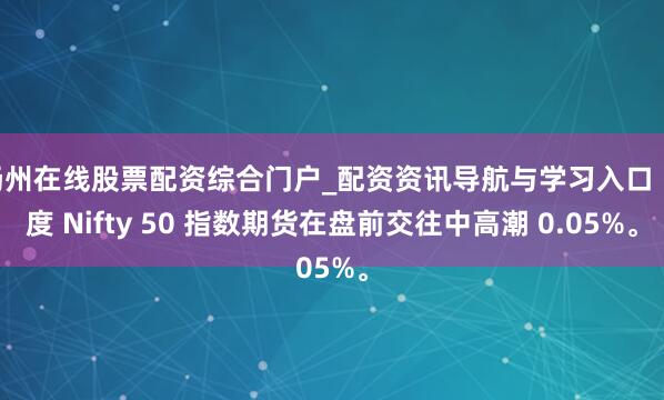 扬州在线股票配资综合门户_配资资讯导航与学习入口 印度 Nifty 50 指数期货在盘前交往中高潮 0.05%。