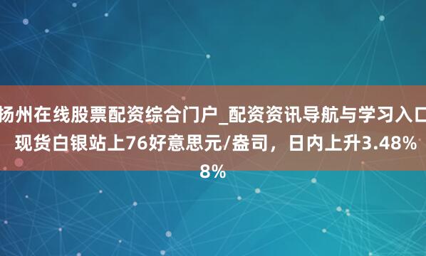 扬州在线股票配资综合门户_配资资讯导航与学习入口 现货白银站上76好意思元/盎司，日内上升3.48%