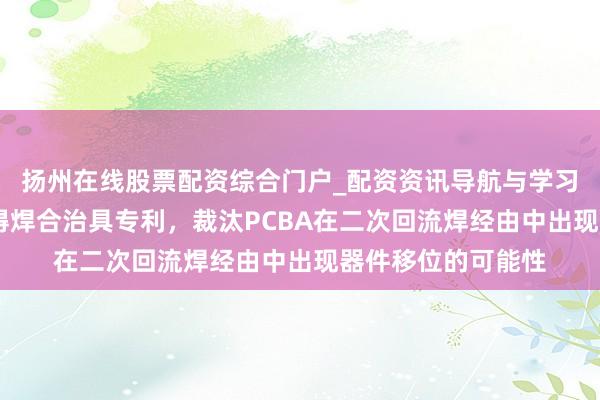 扬州在线股票配资综合门户_配资资讯导航与学习入口 视源股份获得焊合治具专利，裁汰PCBA在二次回流焊经由中出现器件移位的可能性