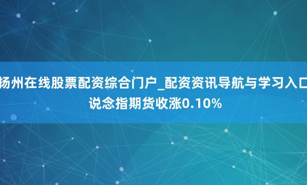 扬州在线股票配资综合门户_配资资讯导航与学习入口 说念指期货收涨0.10%
