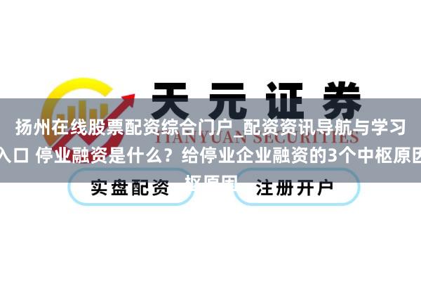 扬州在线股票配资综合门户_配资资讯导航与学习入口 停业融资是什么？给停业企业融资的3个中枢原因