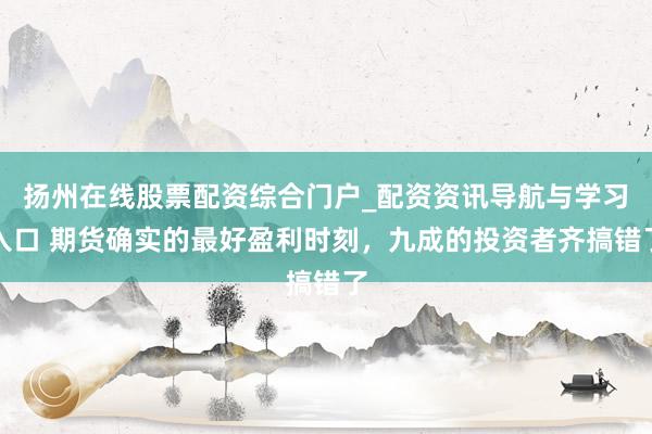 扬州在线股票配资综合门户_配资资讯导航与学习入口 期货确实的最好盈利时刻,九成的投资者齐搞错了