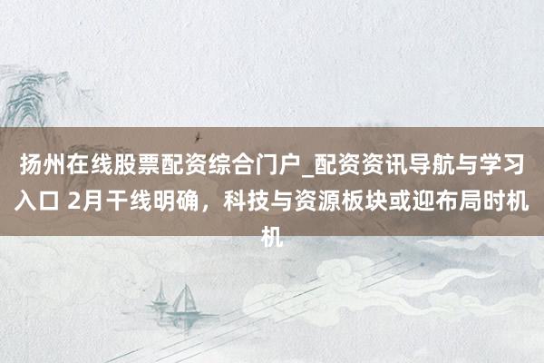 扬州在线股票配资综合门户_配资资讯导航与学习入口 2月干线明确，科技与资源板块或迎布局时机
