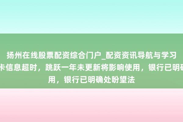 扬州在线股票配资综合门户_配资资讯导航与学习入口 银行卡信息超时，跳跃一年未更新将影响使用，银行已明确处盼望法