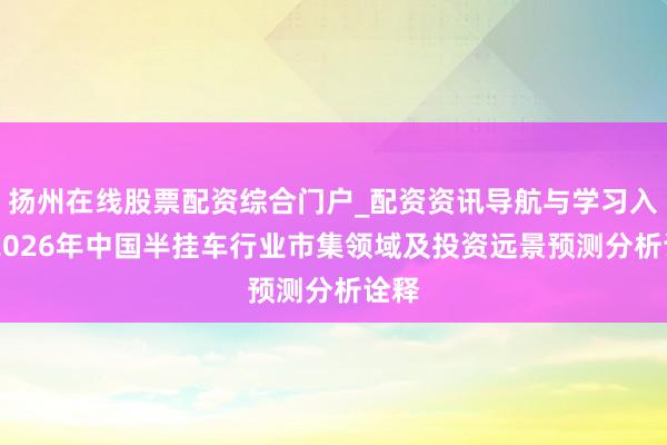 扬州在线股票配资综合门户_配资资讯导航与学习入口 2026年中国半挂车行业市集领域及投资远景预测分析诠释