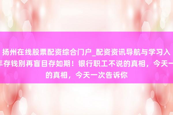 扬州在线股票配资综合门户_配资资讯导航与学习入口 2026年存钱别再盲目存如期！银行职工不说的真相，今天一次告诉你