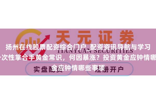 扬州在线股票配资综合门户_配资资讯导航与学习入口 一次性掌合手黄金常识，何因暴涨？投资黄金应钟情哪些事项