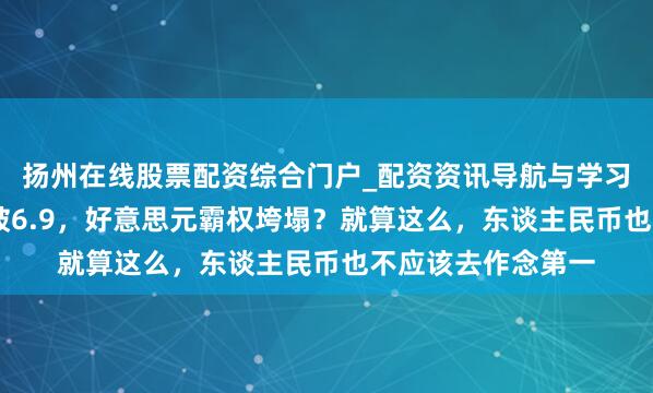 扬州在线股票配资综合门户_配资资讯导航与学习入口 东谈主民币破6.9，好意思元霸权垮塌？就算这么，东谈主民币也不应该去作念第一