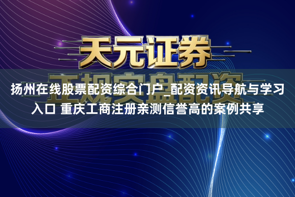 扬州在线股票配资综合门户_配资资讯导航与学习入口 重庆工商注册亲测信誉高的案例共享