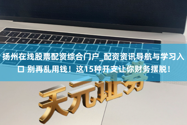 扬州在线股票配资综合门户_配资资讯导航与学习入口 别再乱用钱！这15种开支让你财务摆脱！
