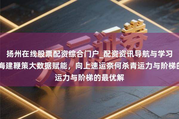 扬州在线股票配资综合门户_配资资讯导航与学习入口 胡海建鞭策大数据赋能，向上速运奈何杀青运力与阶梯的最优解