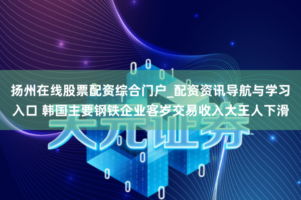 扬州在线股票配资综合门户_配资资讯导航与学习入口 韩国主要钢铁企业客岁交易收入大王人下滑