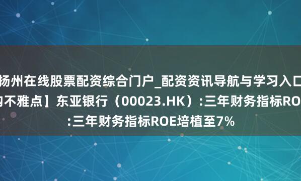 扬州在线股票配资综合门户_配资资讯导航与学习入口 【真灼机构不雅点】东亚银行（00023.HK）:三年财务指标ROE培植至7%