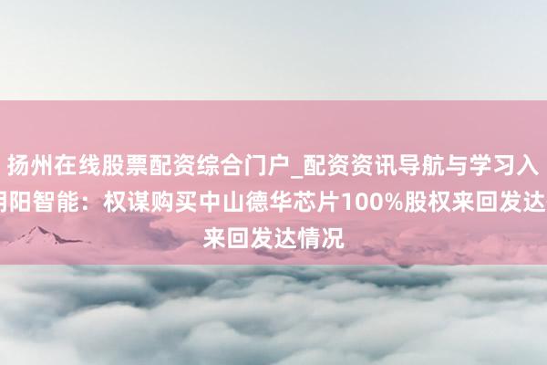 扬州在线股票配资综合门户_配资资讯导航与学习入口 明阳智能:权谋购买中山德华芯片100%股权来回发达情况