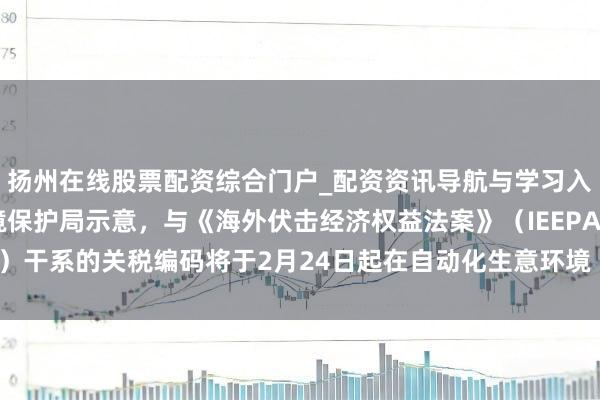 扬州在线股票配资综合门户_配资资讯导航与学习入口 好意思国海关与边境保护局示意，与《海外伏击经济权益法案》（IEEPA）干系的关税编码将于2月24日起在自动化生意环境（ACE）海关系统中停用。