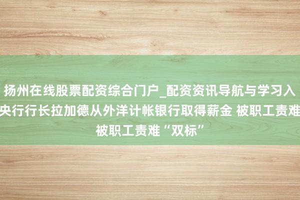 扬州在线股票配资综合门户_配资资讯导航与学习入口 欧洲央行行长拉加德从外洋计帐银行取得薪金 被职工责难“双标”