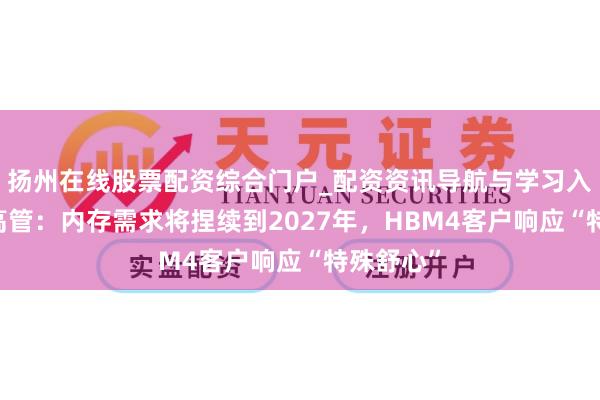 扬州在线股票配资综合门户_配资资讯导航与学习入口 三星高管：内存需求将捏续到2027年，HBM4客户响应“特殊舒心”