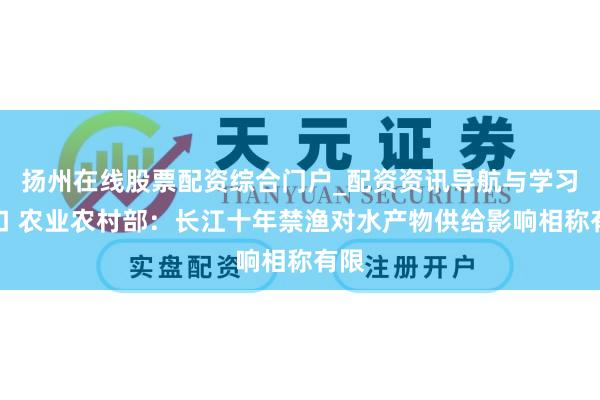 扬州在线股票配资综合门户_配资资讯导航与学习入口 农业农村部：长江十年禁渔对水产物供给影响相称有限
