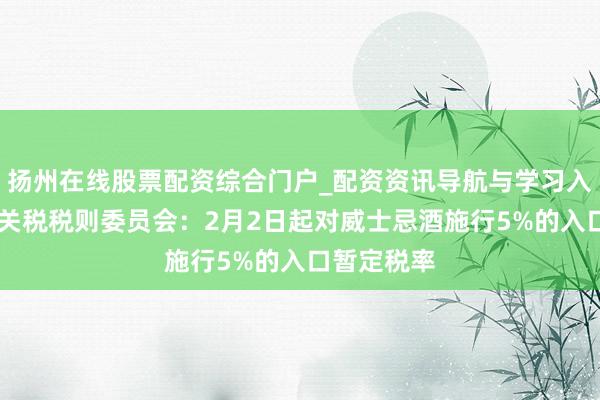 扬州在线股票配资综合门户_配资资讯导航与学习入口 国务院关税税则委员会：2月2日起对威士忌酒施行5%的入口暂定税率