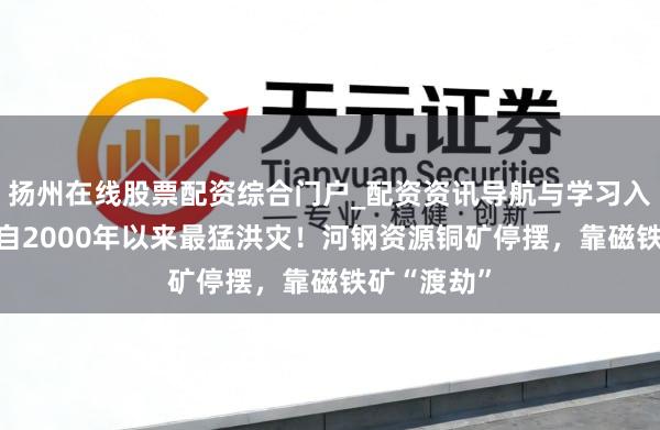 扬州在线股票配资综合门户_配资资讯导航与学习入口 遇南非自2000年以来最猛洪灾！河钢资源铜矿停摆，靠磁铁矿“渡劫”