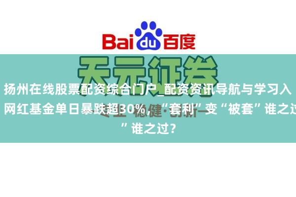 扬州在线股票配资综合门户_配资资讯导航与学习入口 网红基金单日暴跌超30%，“套利”变“被套”谁之过？