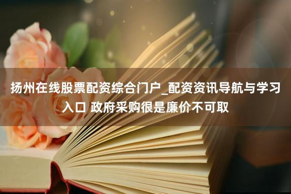 扬州在线股票配资综合门户_配资资讯导航与学习入口 政府采购很是廉价不可取