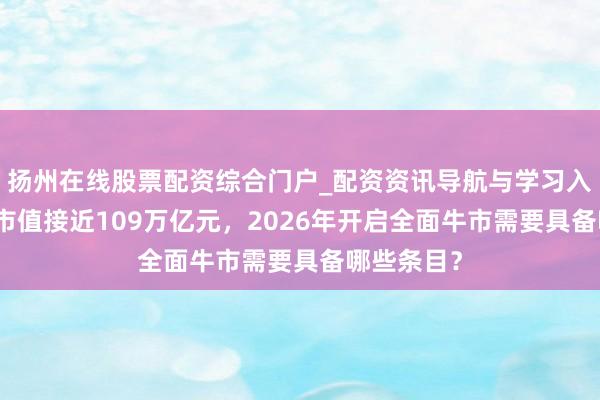 扬州在线股票配资综合门户_配资资讯导航与学习入口 A股总市值接近109万亿元，2026年开启全面牛市需要具备哪些条目？