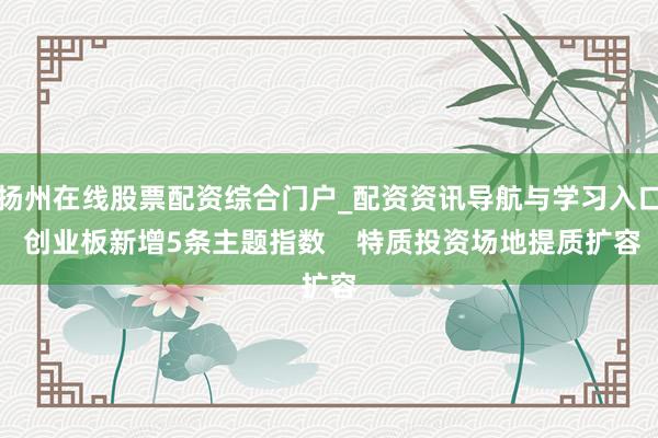 扬州在线股票配资综合门户_配资资讯导航与学习入口 创业板新增5条主题指数    特质投资场地提质扩容