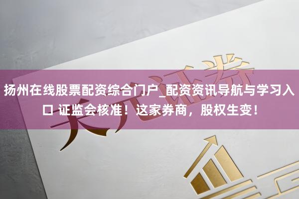 扬州在线股票配资综合门户_配资资讯导航与学习入口 证监会核准！这家券商，股权生变！