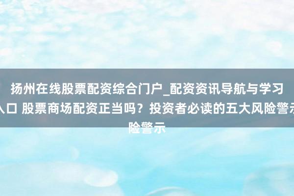 扬州在线股票配资综合门户_配资资讯导航与学习入口 股票商场配资正当吗?投资者必读的五大风险警示