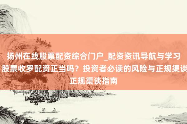 扬州在线股票配资综合门户_配资资讯导航与学习入口 股票收罗配资正当吗?投资者必读的风险与正规渠谈指南