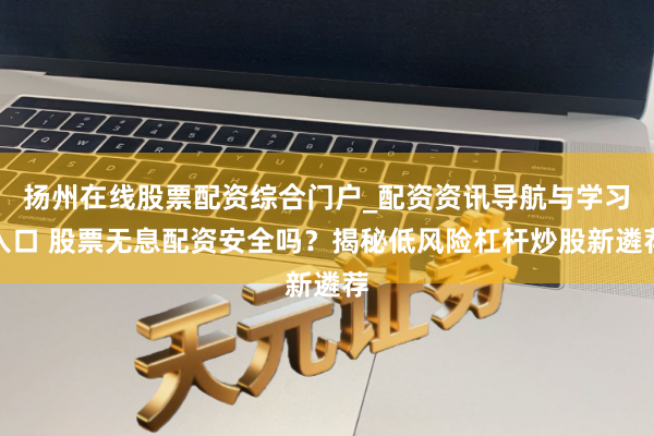 扬州在线股票配资综合门户_配资资讯导航与学习入口 股票无息配资安全吗?揭秘低风险杠杆炒股新遴荐