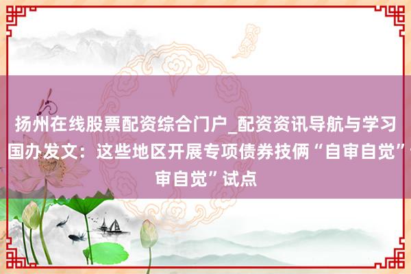 扬州在线股票配资综合门户_配资资讯导航与学习入口 国办发文：这些地区开展专项债券技俩“自审自觉”试点