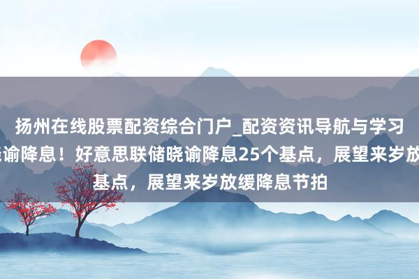 扬州在线股票配资综合门户_配资资讯导航与学习入口 再次晓谕降息！好意思联储晓谕降息25个基点，展望来岁放缓降息节拍