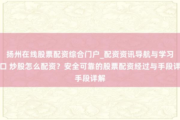 扬州在线股票配资综合门户_配资资讯导航与学习入口 炒股怎么配资？安全可靠的股票配资经过与手段详解