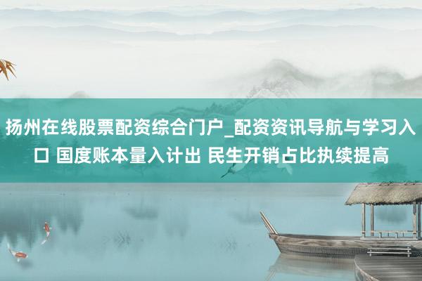 扬州在线股票配资综合门户_配资资讯导航与学习入口 国度账本量入计出 民生开销占比执续提高
