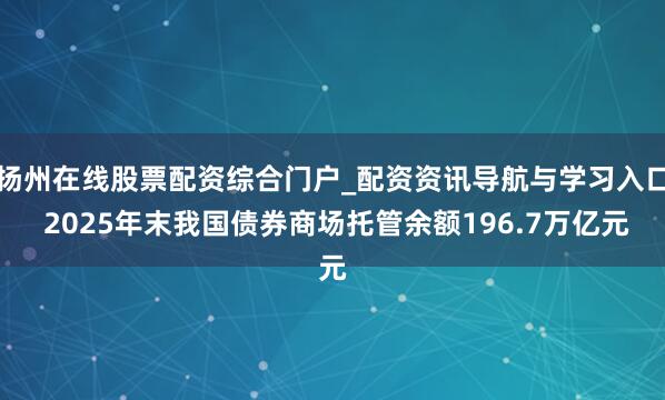 扬州在线股票配资综合门户_配资资讯导航与学习入口 2025年末我国债券商场托管余额196.7万亿元