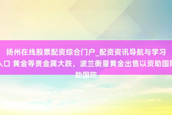 扬州在线股票配资综合门户_配资资讯导航与学习入口 黄金等贵金属大跌，波兰衡量黄金出售以资助国防