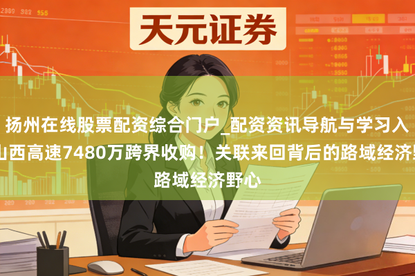 扬州在线股票配资综合门户_配资资讯导航与学习入口 山西高速7480万跨界收购！关联来回背后的路域经济野心