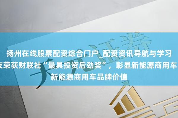 扬州在线股票配资综合门户_配资资讯导航与学习入口 良友荣获财联社“最具投资后劲奖”，彰显新能源商用车品牌价值