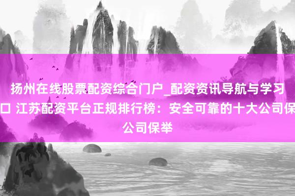 扬州在线股票配资综合门户_配资资讯导航与学习入口 江苏配资平台正规排行榜:安全可靠的十大公司保举