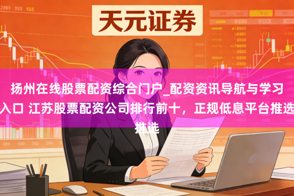 扬州在线股票配资综合门户_配资资讯导航与学习入口 江苏股票配资公司排行前十,正规低息平台推选