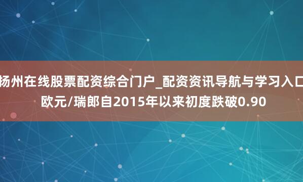扬州在线股票配资综合门户_配资资讯导航与学习入口 欧元/瑞郎自2015年以来初度跌破0.90